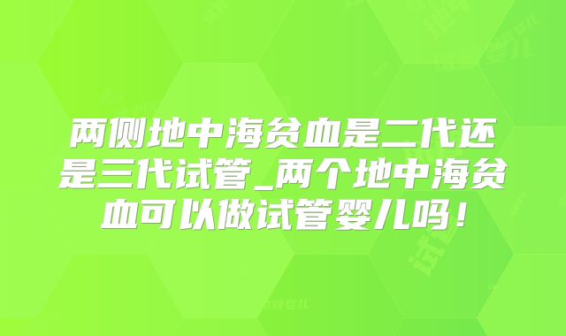 两侧地中海贫血是二代还是三代试管_两个地中海贫血可以做试管婴儿吗!