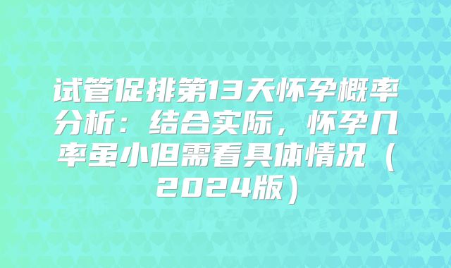 试管促排第13天怀孕概率分析:结合实际,怀孕几率虽小但需看具体情况(2024版)