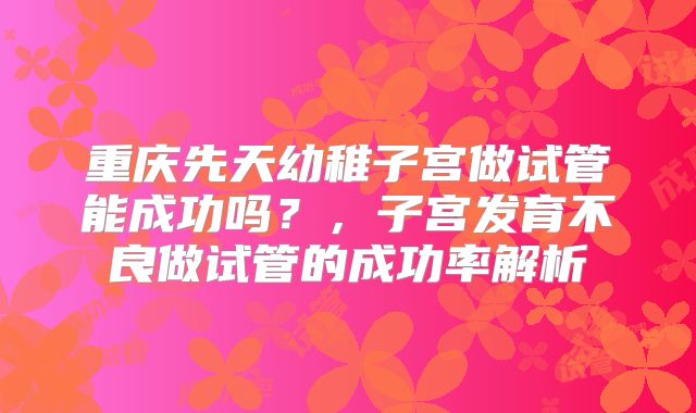 重庆先天幼稚子宫做试管能成功吗？，子宫发育不良做试管的成功率解析