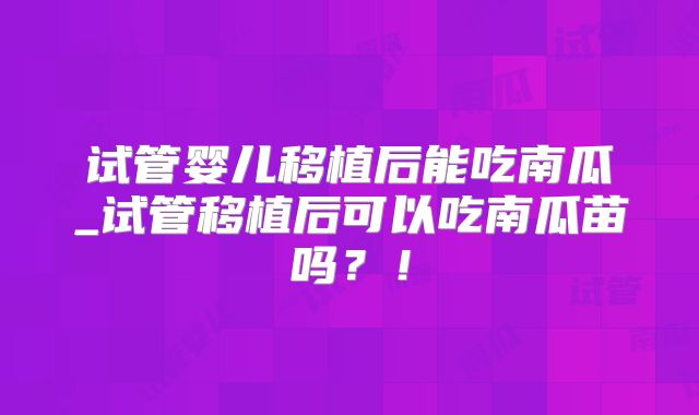 试管婴儿移植后能吃南瓜_试管移植后可以吃南瓜苗吗？！