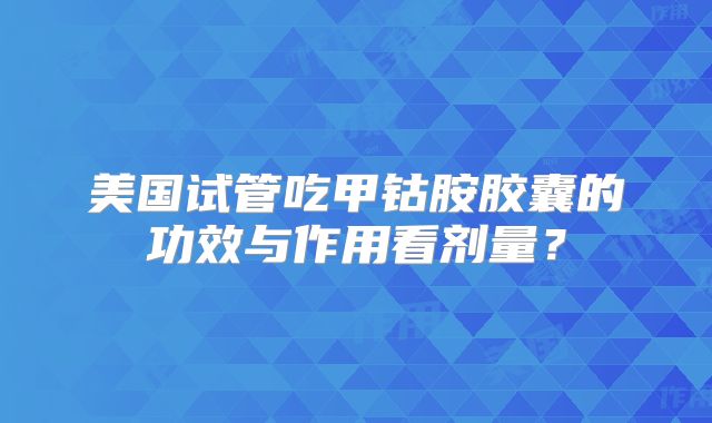 美国试管吃甲钴胺胶囊的功效与作用看剂量？