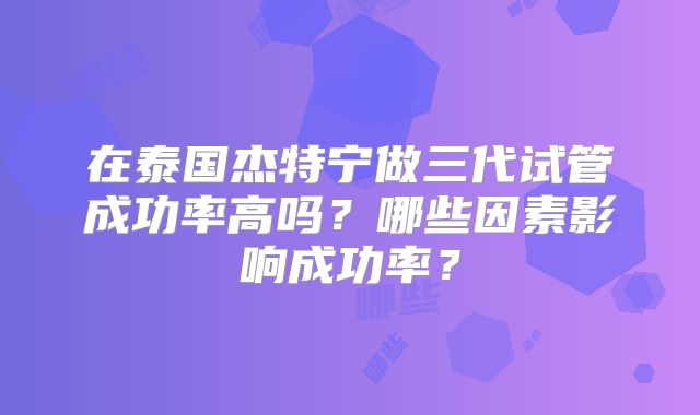 在泰国杰特宁做三代试管成功率高吗？哪些因素影响成功率？