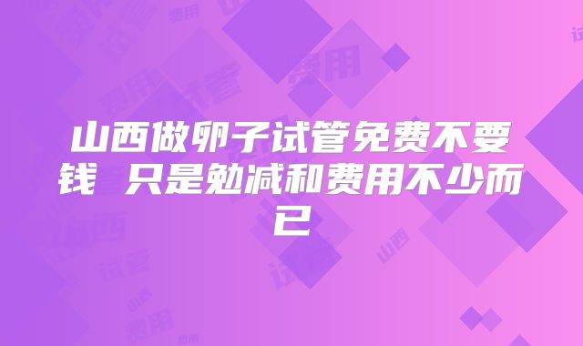 山西做卵子试管免费不要钱 只是勉减和费用不少而已