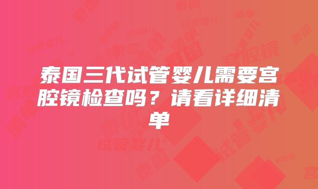 泰国三代试管婴儿需要宫腔镜检查吗？请看详细清单