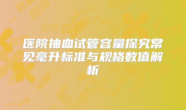 医院抽血试管容量探究常见毫升标准与规格数值解析