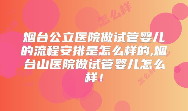 烟台公立医院做试管婴儿的流程安排是怎么样的,烟台山医院做试管婴儿怎么样！
