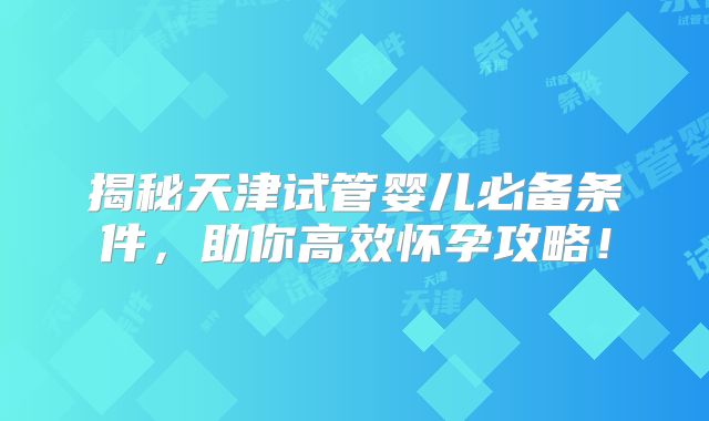 揭秘天津试管婴儿必备条件，助你高效怀孕攻略！