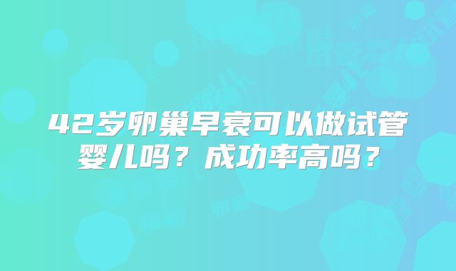 42岁卵巢早衰可以做试管婴儿吗？成功率高吗？