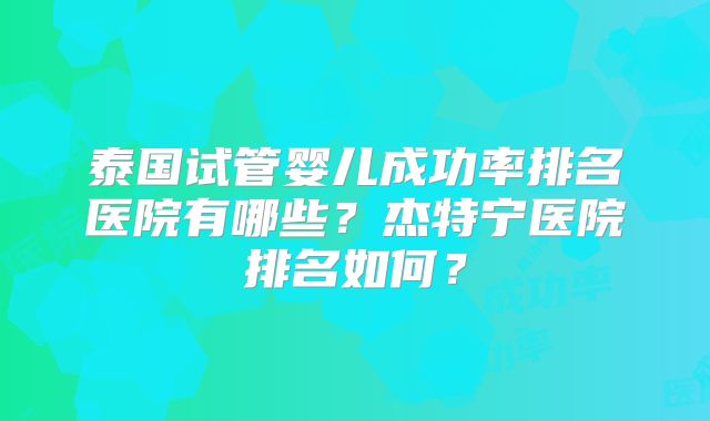 泰国试管婴儿成功率排名医院有哪些？杰特宁医院排名如何？