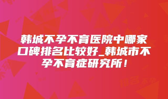 韩城不孕不育医院中哪家口碑排名比较好_韩城市不孕不育症研究所!