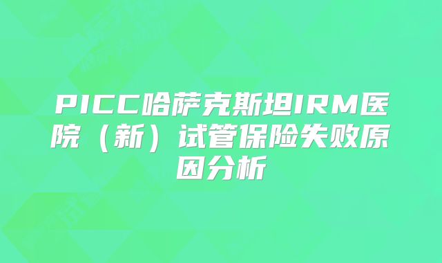PICC哈萨克斯坦IRM医院（新）试管保险失败原因分析