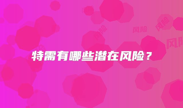 特需有哪些潜在风险？