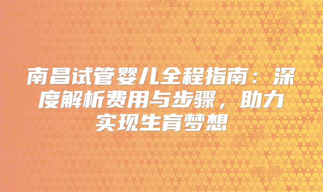 南昌试管婴儿全程指南：深度解析费用与步骤，助力实现生育梦想
