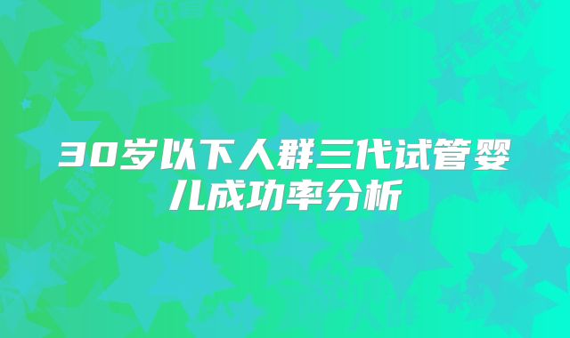30岁以下人群三代试管婴儿成功率分析