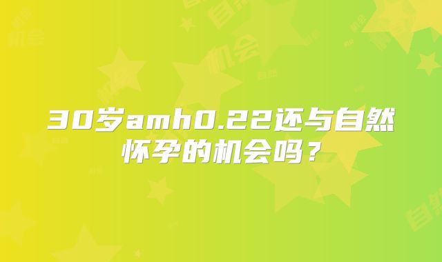 30岁amh0.22还与自然怀孕的机会吗？