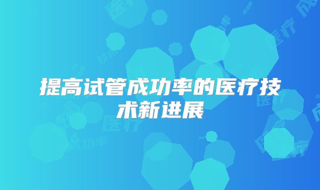 提高试管成功率的医疗技术新进展