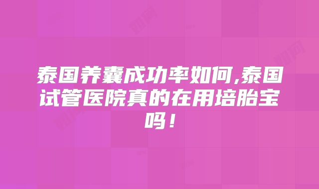 泰国养囊成功率如何,泰国试管医院真的在用培胎宝吗！