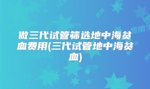 做三代试管筛选地中海贫血费用(三代试管地中海贫血)