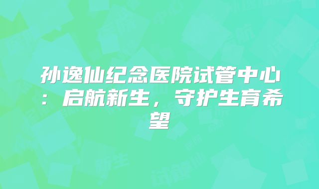 孙逸仙纪念医院试管中心：启航新生，守护生育希望