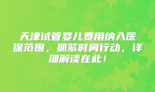 天津试管婴儿费用纳入医保范围，抓紧时间行动，详细解读在此！