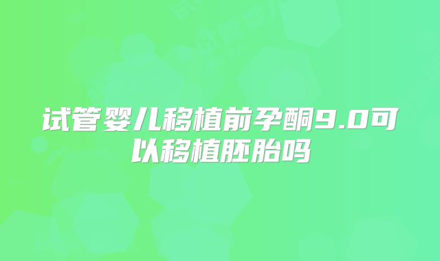 试管婴儿移植前孕酮9.0可以移植胚胎吗