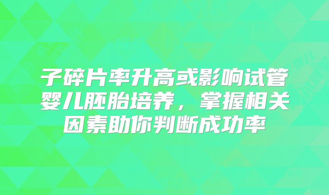 子碎片率升高或影响试管婴儿胚胎培养，掌握相关因素助你判断成功率