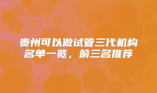 贵州可以做试管三代机构名单一览，前三名推荐