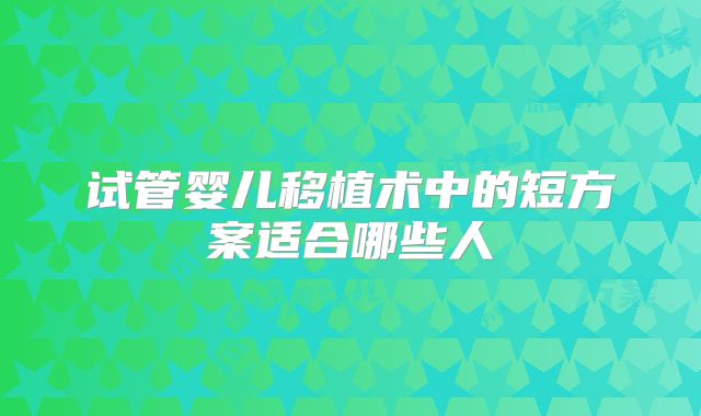 试管婴儿移植术中的短方案适合哪些人