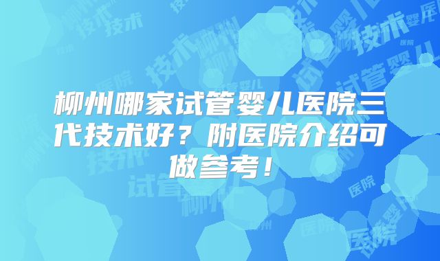 柳州哪家试管婴儿医院三代技术好？附医院介绍可做参考！