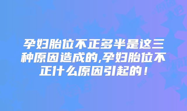 孕妇胎位不正多半是这三种原因造成的,孕妇胎位不正什么原因引起的！