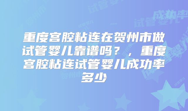 重度宫腔粘连在贺州市做试管婴儿靠谱吗？，重度宫腔粘连试管婴儿成功率多少