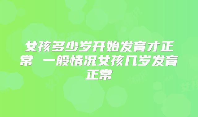 女孩多少岁开始发育才正常 一般情况女孩几岁发育正常
