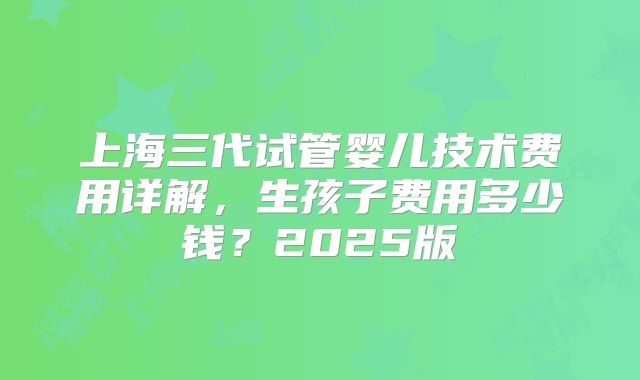 上海三代试管婴儿技术费用详解，生孩子费用多少钱？2025版
