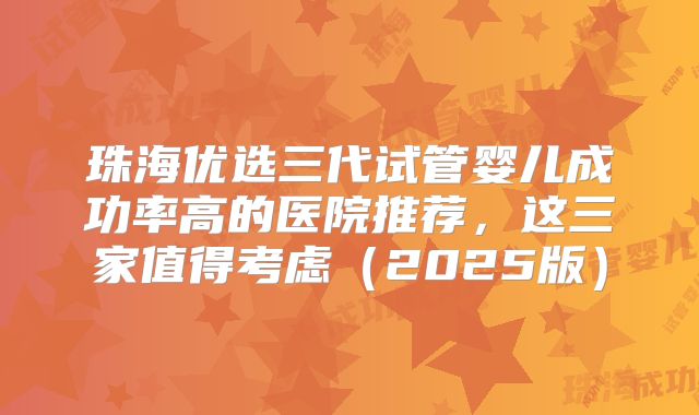 珠海优选三代试管婴儿成功率高的医院推荐，这三家值得考虑（2025版）