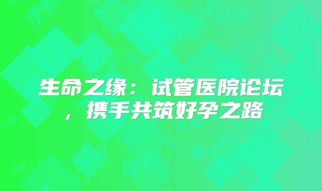 生命之缘：试管医院论坛，携手共筑好孕之路