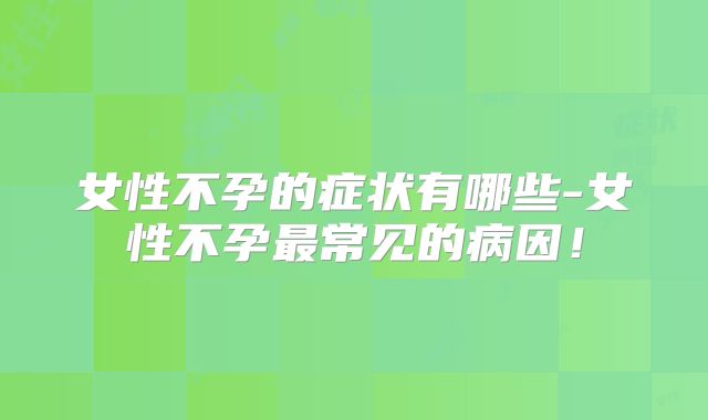 女性不孕的症状有哪些-女性不孕最常见的病因！