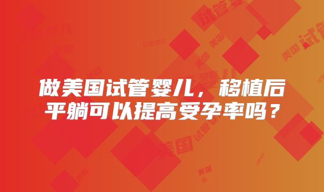 做美国试管婴儿，移植后平躺可以提高受孕率吗？