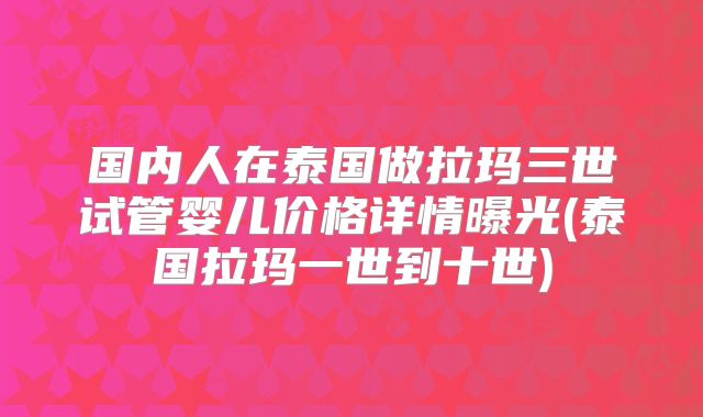 国内人在泰国做拉玛三世试管婴儿价格详情曝光(泰国拉玛一世到十世)