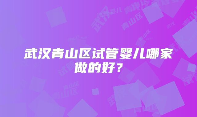 武汉青山区试管婴儿哪家做的好？