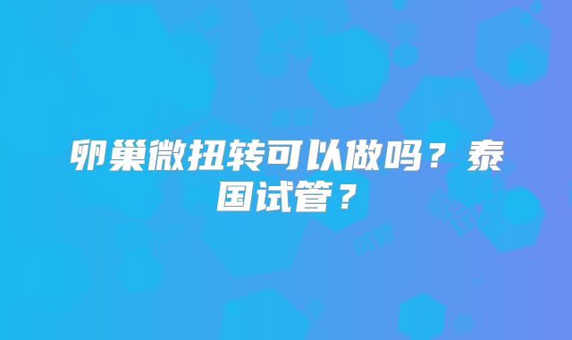 卵巢微扭转可以做吗？泰国试管？