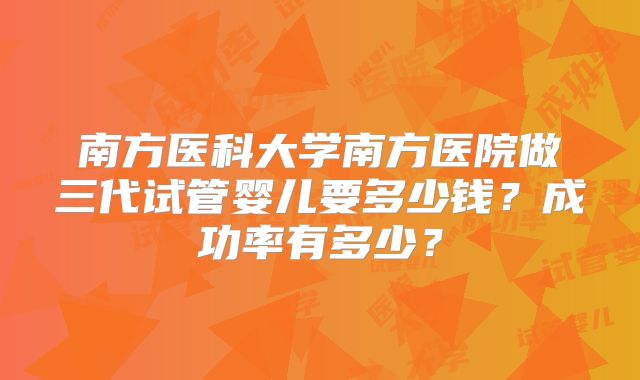 南方医科大学南方医院做三代试管婴儿要多少钱？成功率有多少？