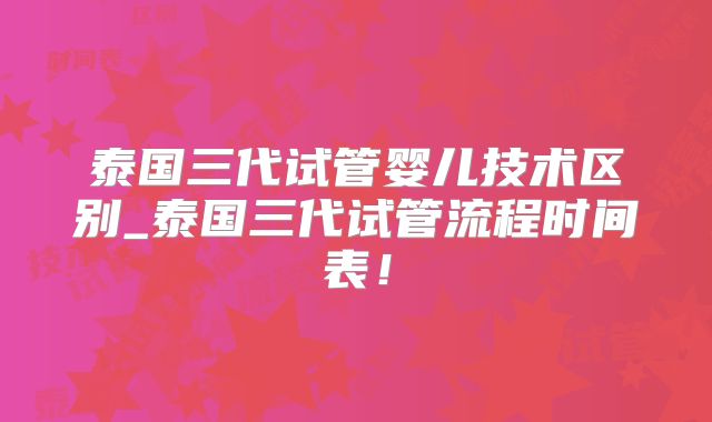 泰国三代试管婴儿技术区别_泰国三代试管流程时间表!