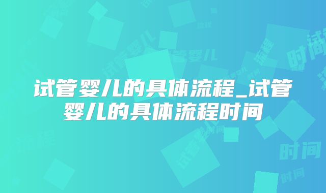 试管婴儿的具体流程_试管婴儿的具体流程时间