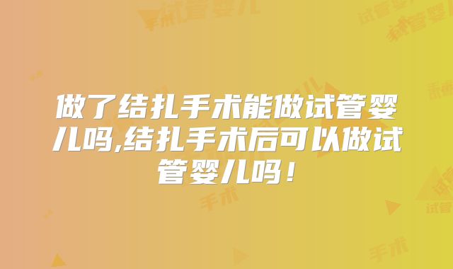 做了结扎手术能做试管婴儿吗,结扎手术后可以做试管婴儿吗！