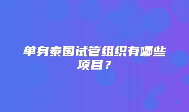 单身泰国试管组织有哪些项目？
