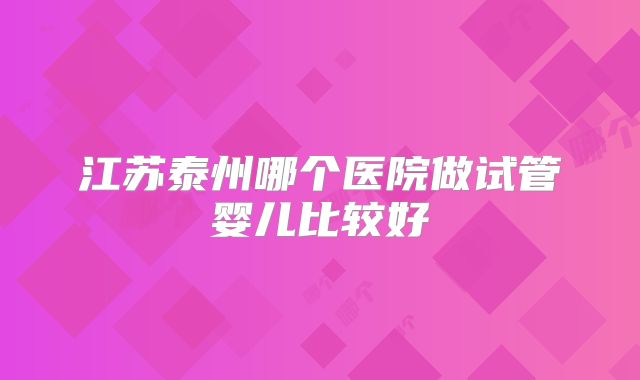 江苏泰州哪个医院做试管婴儿比较好
