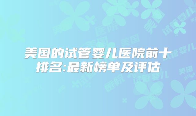 美国的试管婴儿医院前十排名:最新榜单及评估