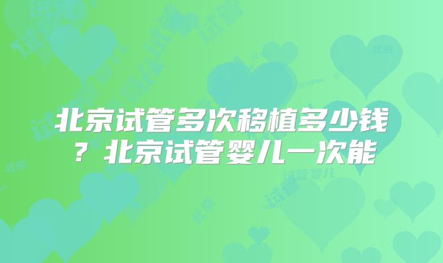 北京试管多次移植多少钱？北京试管婴儿一次能