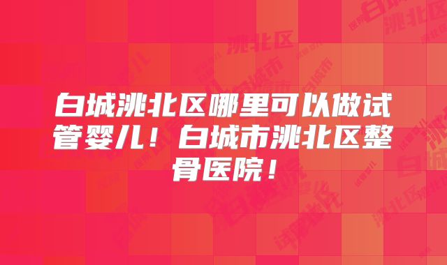 白城洮北区哪里可以做试管婴儿！白城市洮北区整骨医院！
