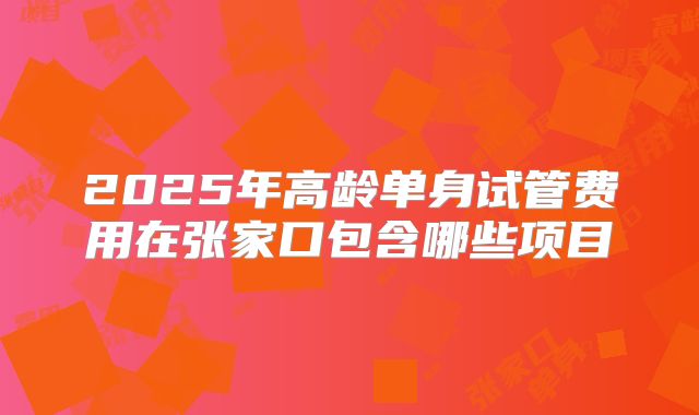 2025年高龄单身试管费用在张家口包含哪些项目